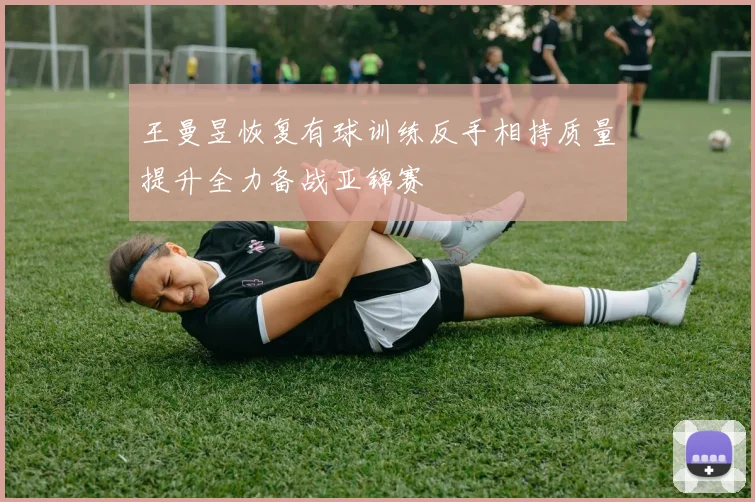 王曼昱恢复有球训练反手相持质量提升全力备战亚锦赛