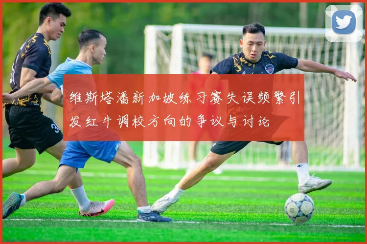 维斯塔潘新加坡练习赛失误频繁引发红牛调校方向的争议与讨论